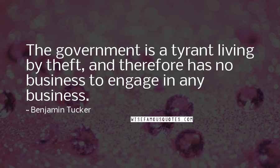 Benjamin Tucker Quotes: The government is a tyrant living by theft, and therefore has no business to engage in any business.