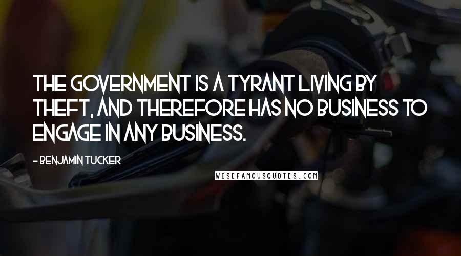 Benjamin Tucker Quotes: The government is a tyrant living by theft, and therefore has no business to engage in any business.
