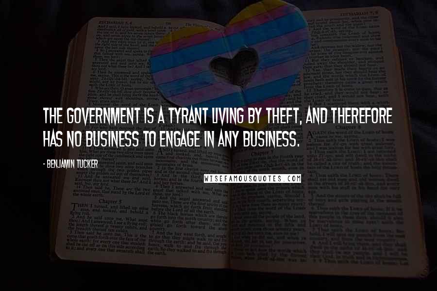 Benjamin Tucker Quotes: The government is a tyrant living by theft, and therefore has no business to engage in any business.