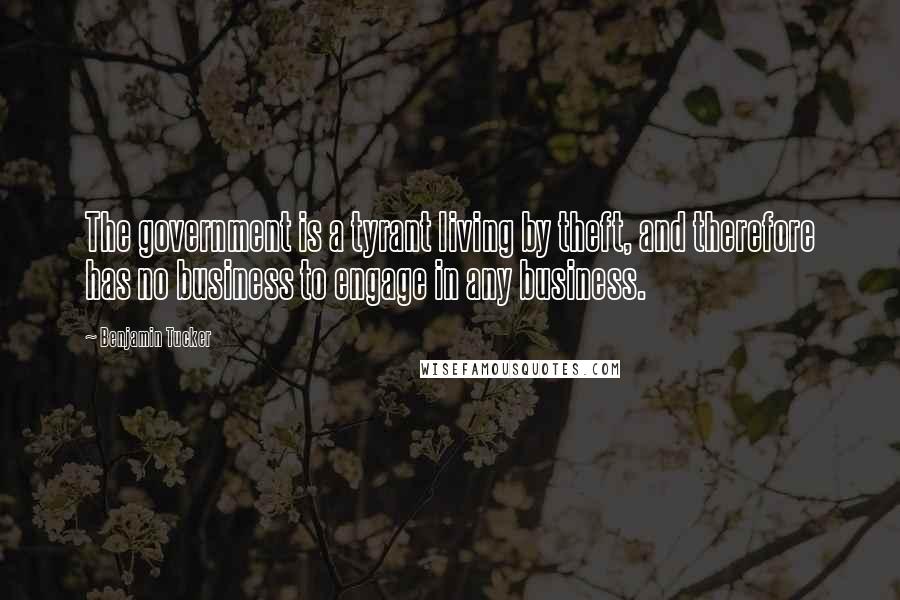 Benjamin Tucker Quotes: The government is a tyrant living by theft, and therefore has no business to engage in any business.