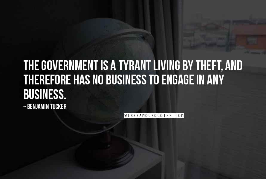Benjamin Tucker Quotes: The government is a tyrant living by theft, and therefore has no business to engage in any business.