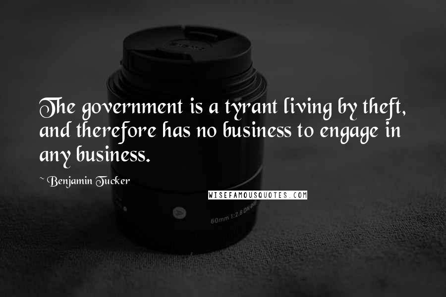 Benjamin Tucker Quotes: The government is a tyrant living by theft, and therefore has no business to engage in any business.