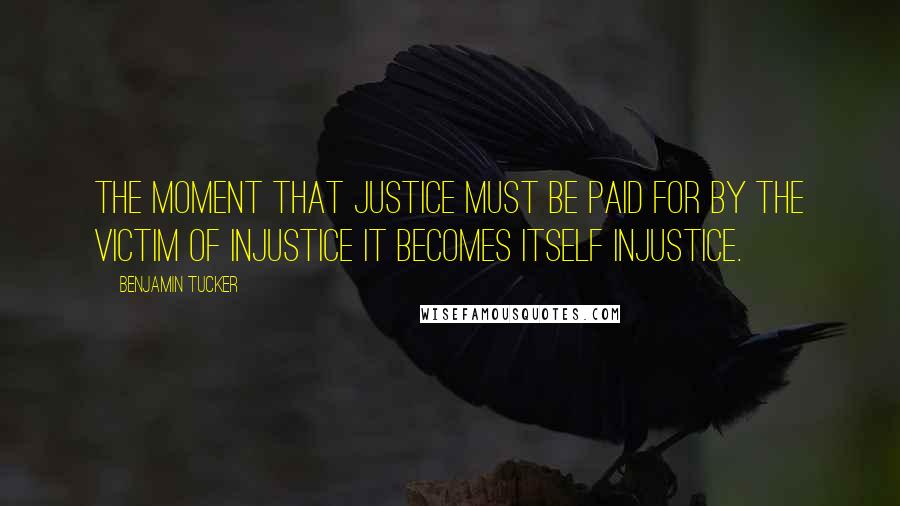 Benjamin Tucker Quotes: The moment that justice must be paid for by the victim of injustice it becomes itself injustice.