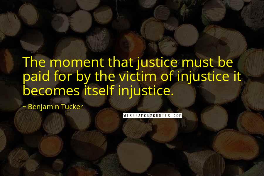 Benjamin Tucker Quotes: The moment that justice must be paid for by the victim of injustice it becomes itself injustice.