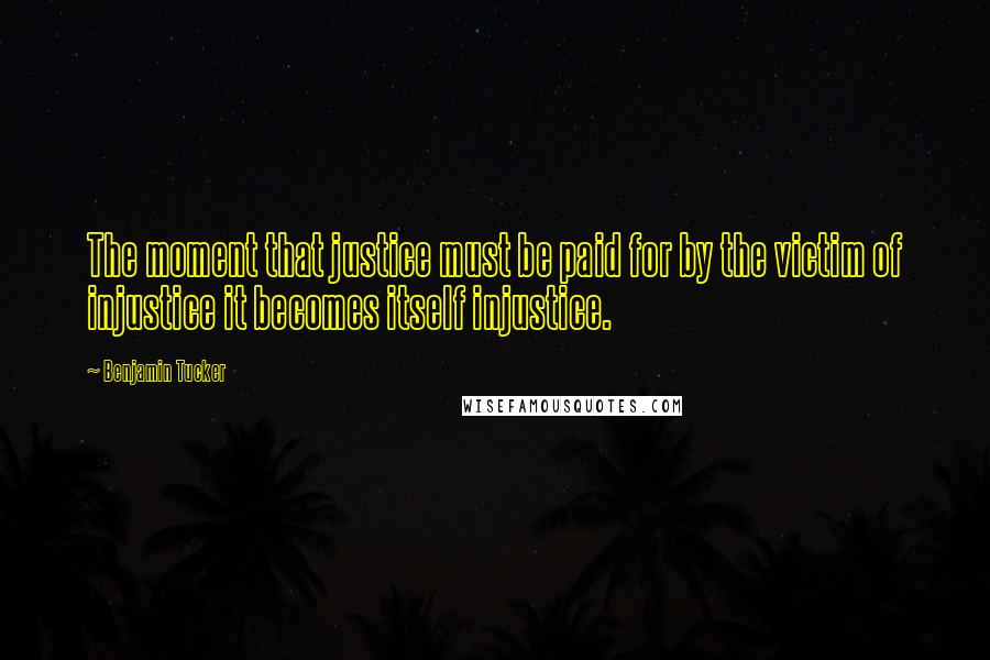 Benjamin Tucker Quotes: The moment that justice must be paid for by the victim of injustice it becomes itself injustice.