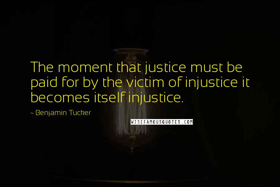 Benjamin Tucker Quotes: The moment that justice must be paid for by the victim of injustice it becomes itself injustice.