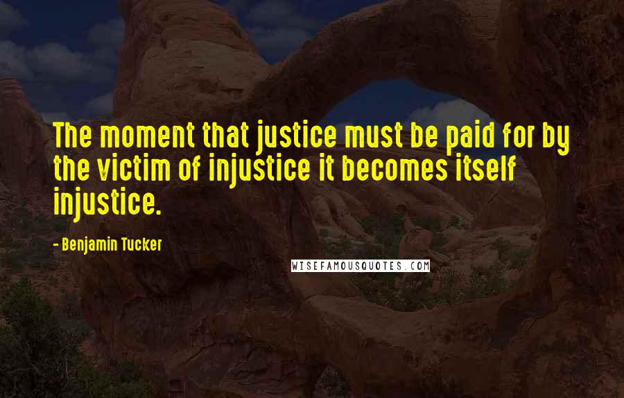 Benjamin Tucker Quotes: The moment that justice must be paid for by the victim of injustice it becomes itself injustice.