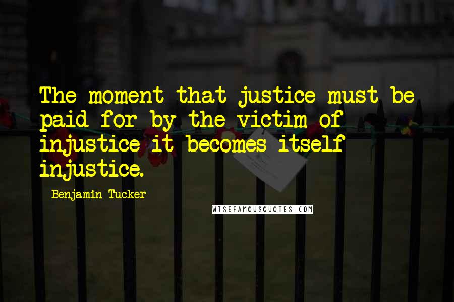 Benjamin Tucker Quotes: The moment that justice must be paid for by the victim of injustice it becomes itself injustice.