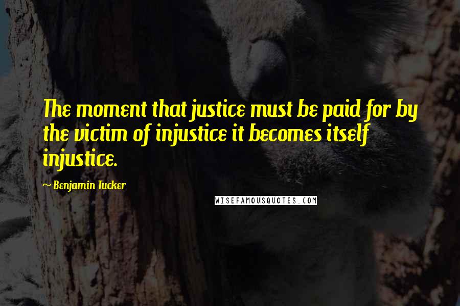 Benjamin Tucker Quotes: The moment that justice must be paid for by the victim of injustice it becomes itself injustice.