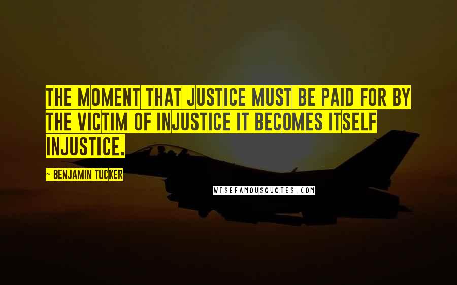 Benjamin Tucker Quotes: The moment that justice must be paid for by the victim of injustice it becomes itself injustice.