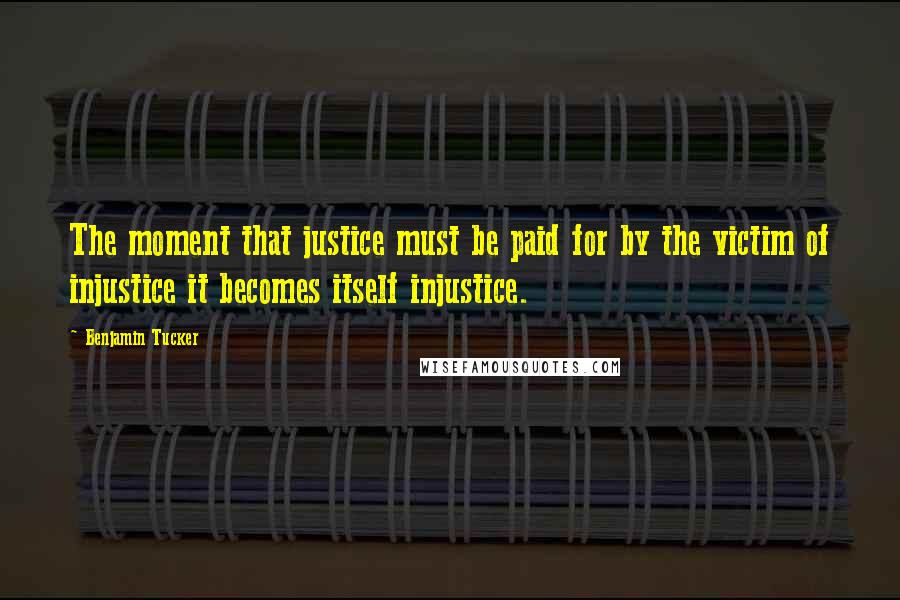 Benjamin Tucker Quotes: The moment that justice must be paid for by the victim of injustice it becomes itself injustice.