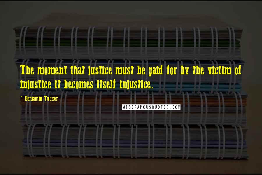 Benjamin Tucker Quotes: The moment that justice must be paid for by the victim of injustice it becomes itself injustice.