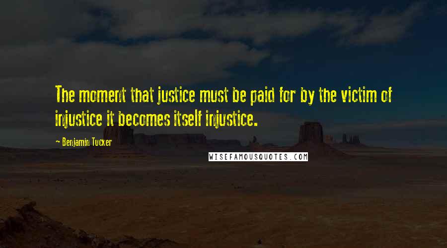 Benjamin Tucker Quotes: The moment that justice must be paid for by the victim of injustice it becomes itself injustice.