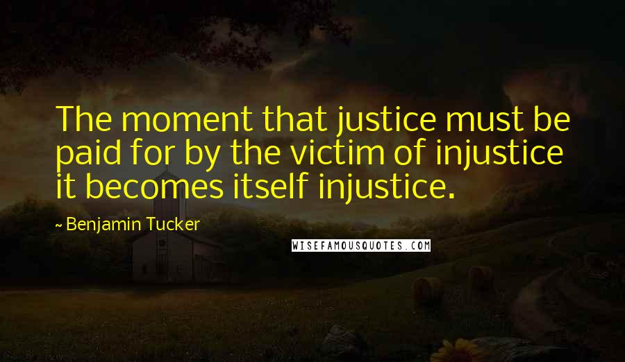 Benjamin Tucker Quotes: The moment that justice must be paid for by the victim of injustice it becomes itself injustice.