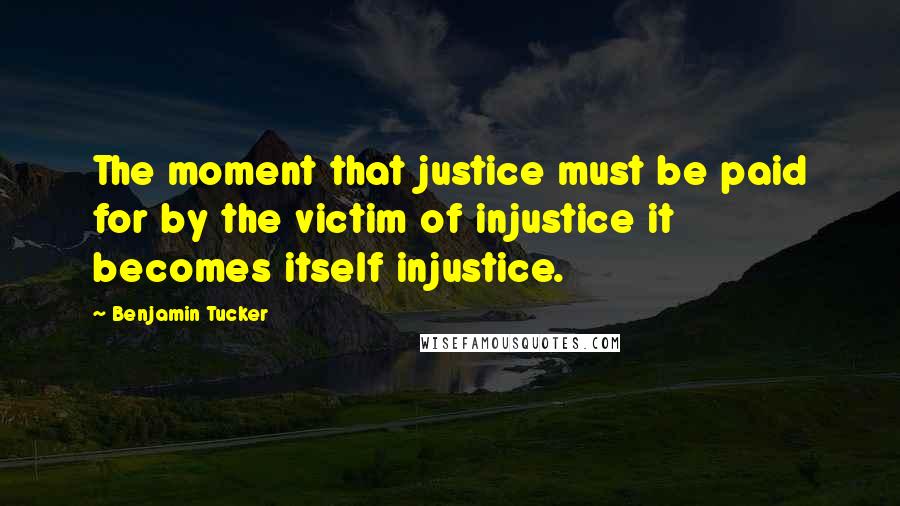 Benjamin Tucker Quotes: The moment that justice must be paid for by the victim of injustice it becomes itself injustice.