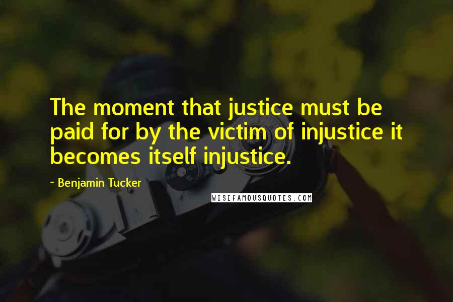 Benjamin Tucker Quotes: The moment that justice must be paid for by the victim of injustice it becomes itself injustice.