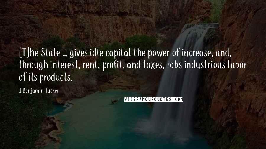 Benjamin Tucker Quotes: [T]he State ... gives idle capital the power of increase, and, through interest, rent, profit, and taxes, robs industrious labor of its products.