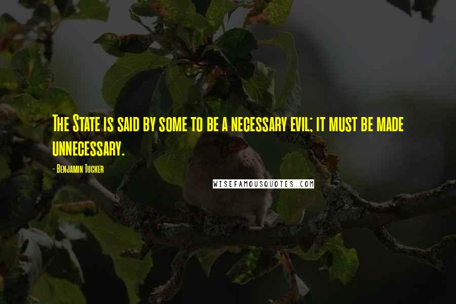 Benjamin Tucker Quotes: The State is said by some to be a necessary evil; it must be made unnecessary.