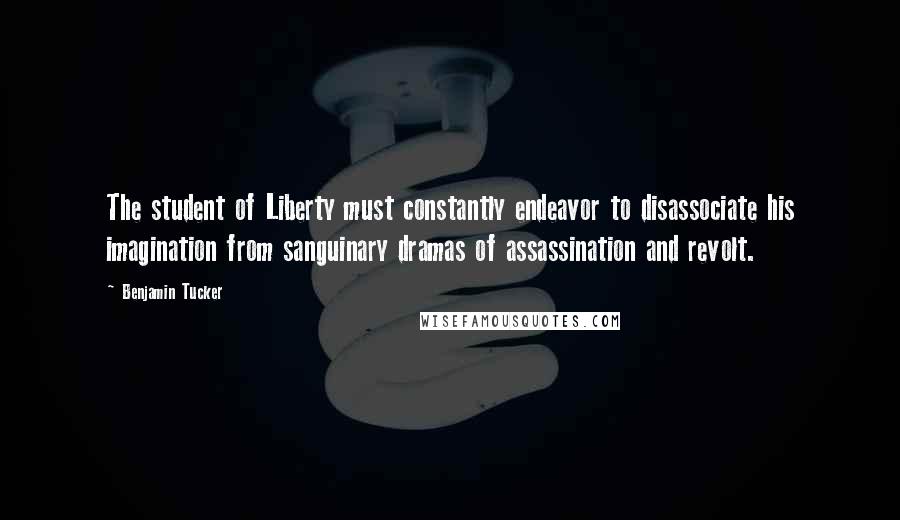 Benjamin Tucker Quotes: The student of Liberty must constantly endeavor to disassociate his imagination from sanguinary dramas of assassination and revolt.