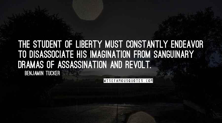 Benjamin Tucker Quotes: The student of Liberty must constantly endeavor to disassociate his imagination from sanguinary dramas of assassination and revolt.