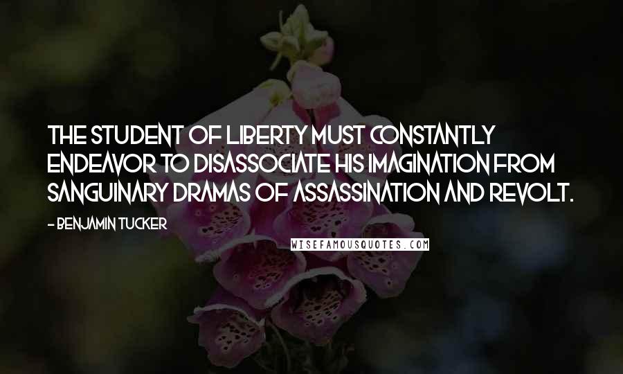Benjamin Tucker Quotes: The student of Liberty must constantly endeavor to disassociate his imagination from sanguinary dramas of assassination and revolt.