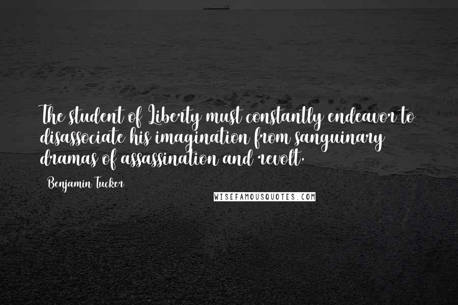 Benjamin Tucker Quotes: The student of Liberty must constantly endeavor to disassociate his imagination from sanguinary dramas of assassination and revolt.