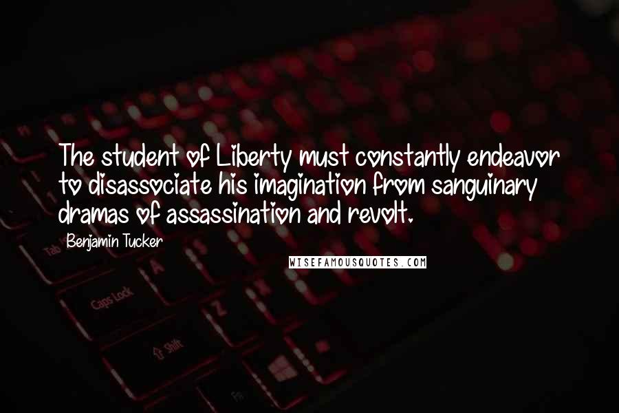 Benjamin Tucker Quotes: The student of Liberty must constantly endeavor to disassociate his imagination from sanguinary dramas of assassination and revolt.