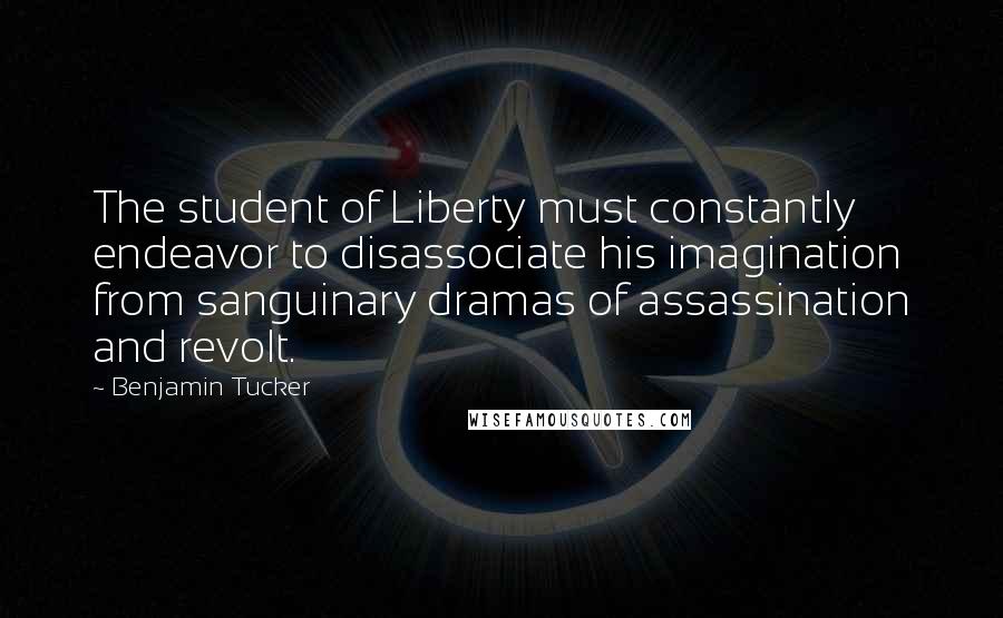 Benjamin Tucker Quotes: The student of Liberty must constantly endeavor to disassociate his imagination from sanguinary dramas of assassination and revolt.