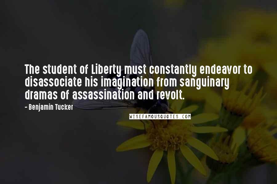 Benjamin Tucker Quotes: The student of Liberty must constantly endeavor to disassociate his imagination from sanguinary dramas of assassination and revolt.