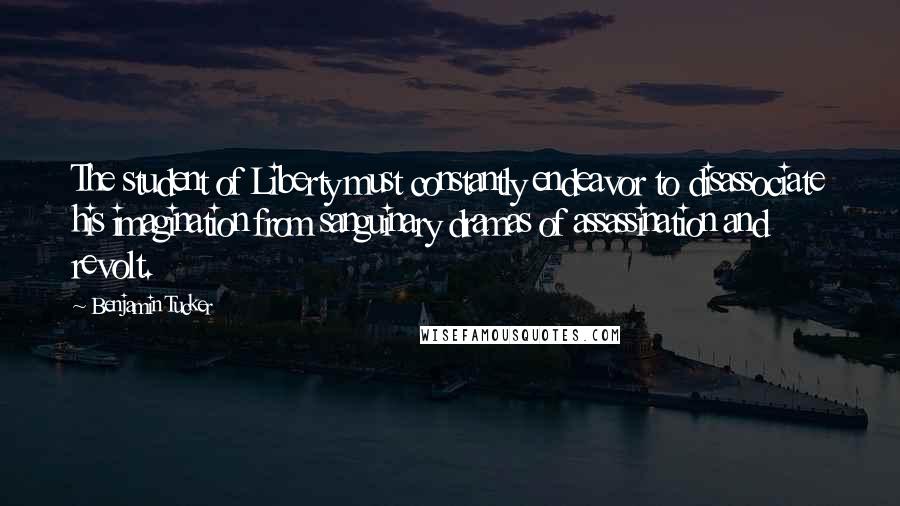 Benjamin Tucker Quotes: The student of Liberty must constantly endeavor to disassociate his imagination from sanguinary dramas of assassination and revolt.