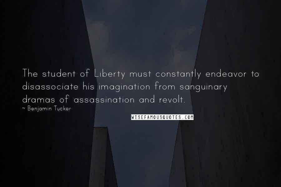 Benjamin Tucker Quotes: The student of Liberty must constantly endeavor to disassociate his imagination from sanguinary dramas of assassination and revolt.