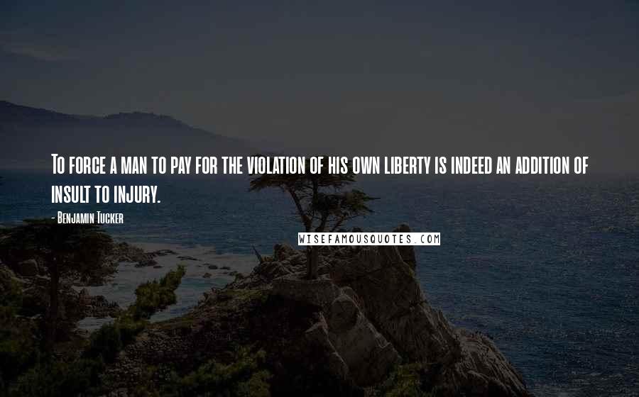 Benjamin Tucker Quotes: To force a man to pay for the violation of his own liberty is indeed an addition of insult to injury.