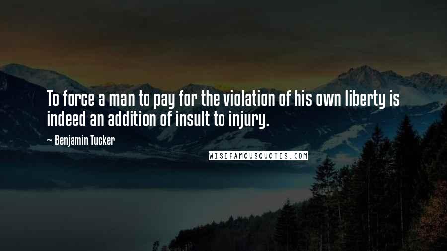 Benjamin Tucker Quotes: To force a man to pay for the violation of his own liberty is indeed an addition of insult to injury.