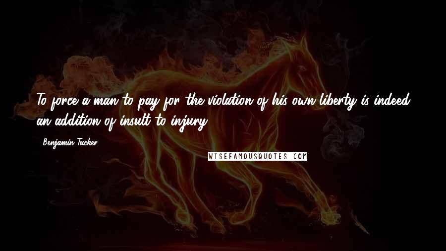 Benjamin Tucker Quotes: To force a man to pay for the violation of his own liberty is indeed an addition of insult to injury.