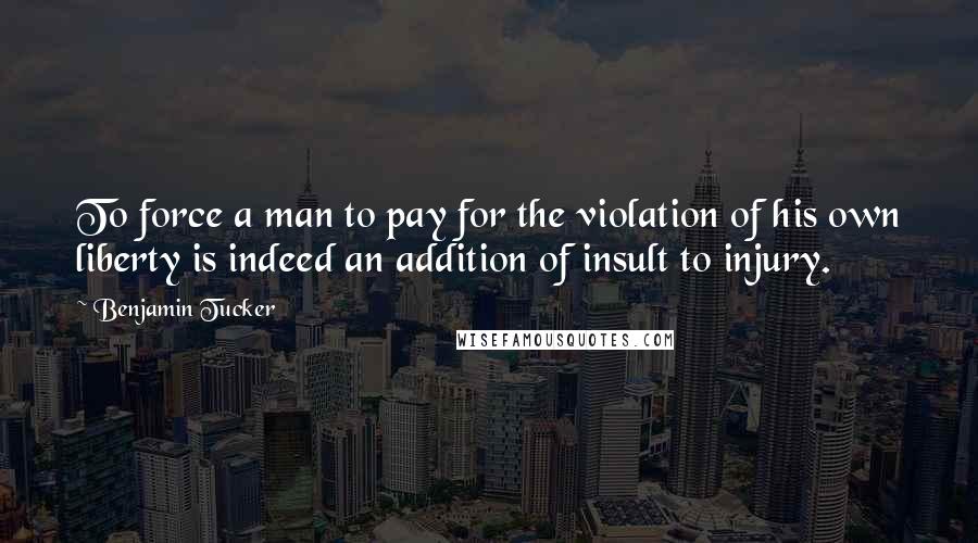Benjamin Tucker Quotes: To force a man to pay for the violation of his own liberty is indeed an addition of insult to injury.