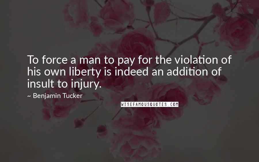 Benjamin Tucker Quotes: To force a man to pay for the violation of his own liberty is indeed an addition of insult to injury.