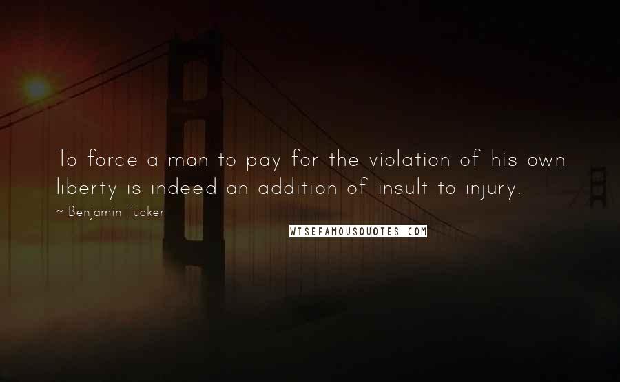 Benjamin Tucker Quotes: To force a man to pay for the violation of his own liberty is indeed an addition of insult to injury.