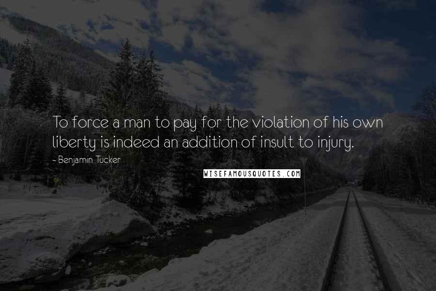 Benjamin Tucker Quotes: To force a man to pay for the violation of his own liberty is indeed an addition of insult to injury.