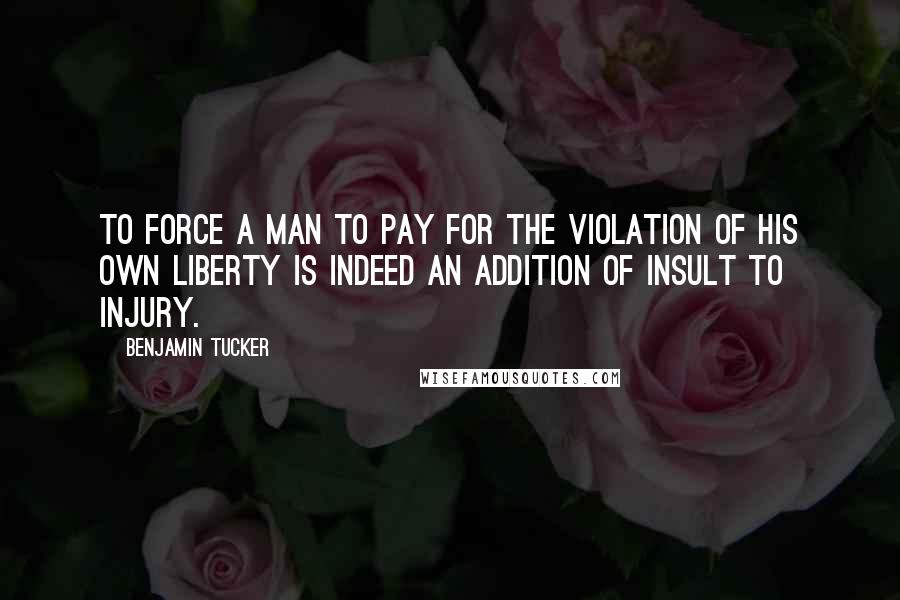 Benjamin Tucker Quotes: To force a man to pay for the violation of his own liberty is indeed an addition of insult to injury.