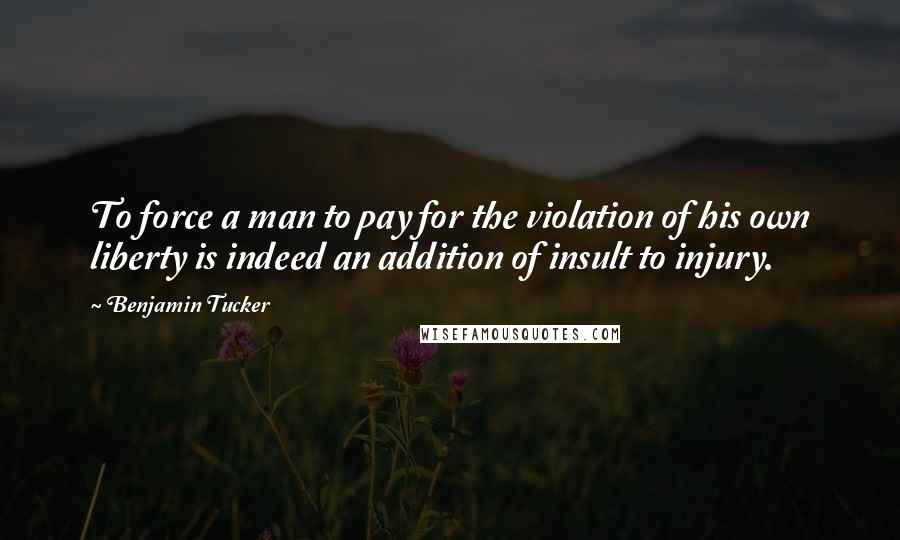 Benjamin Tucker Quotes: To force a man to pay for the violation of his own liberty is indeed an addition of insult to injury.