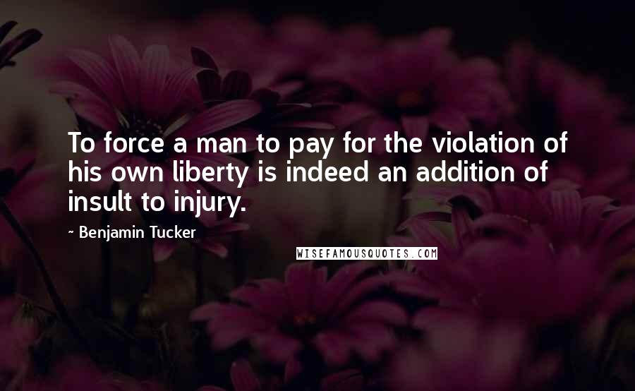 Benjamin Tucker Quotes: To force a man to pay for the violation of his own liberty is indeed an addition of insult to injury.