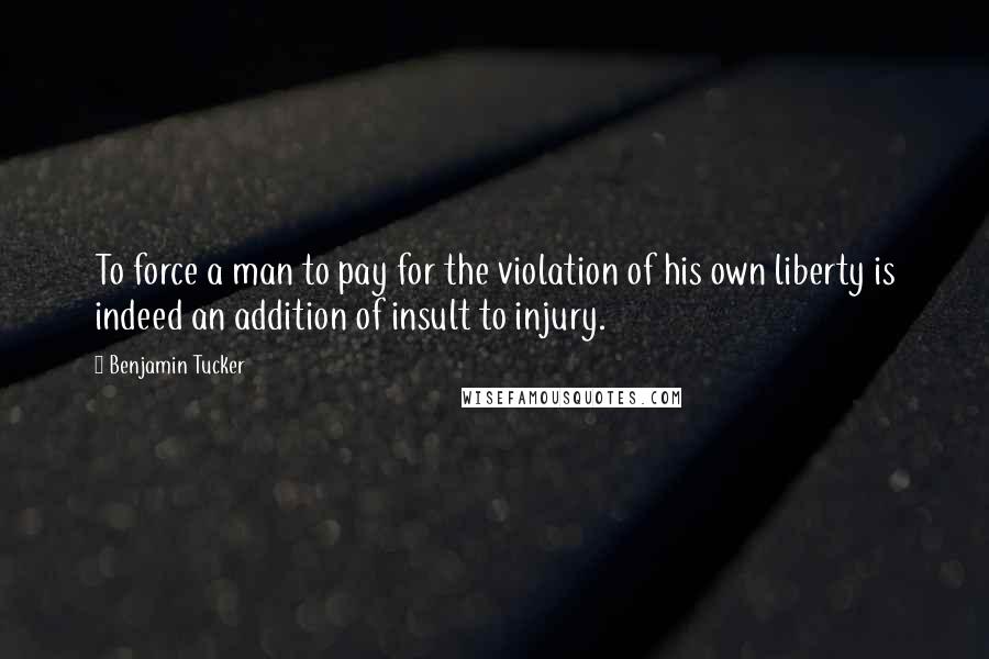 Benjamin Tucker Quotes: To force a man to pay for the violation of his own liberty is indeed an addition of insult to injury.