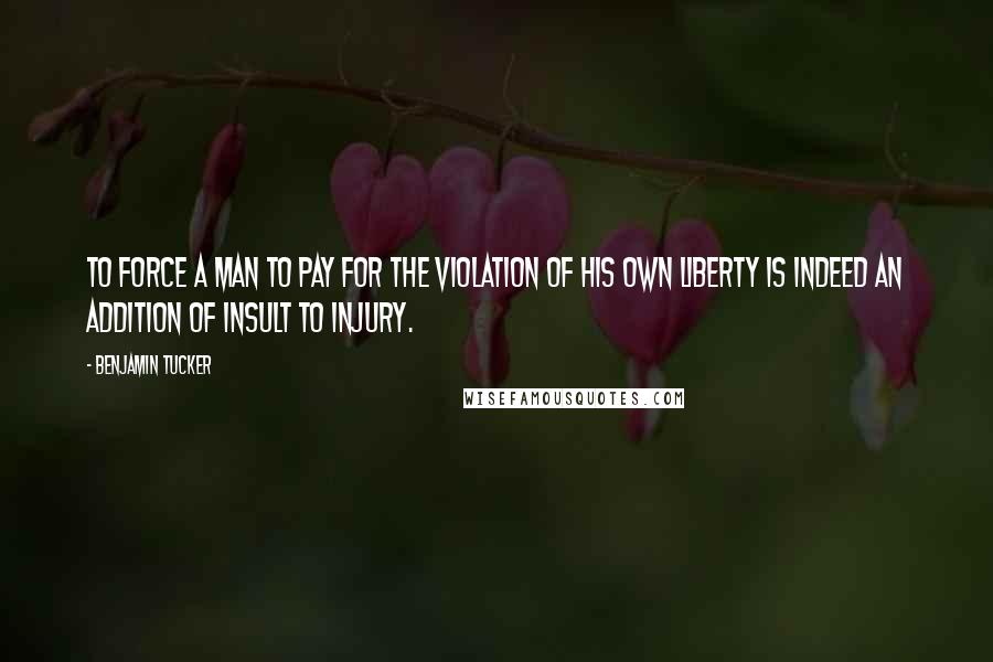 Benjamin Tucker Quotes: To force a man to pay for the violation of his own liberty is indeed an addition of insult to injury.