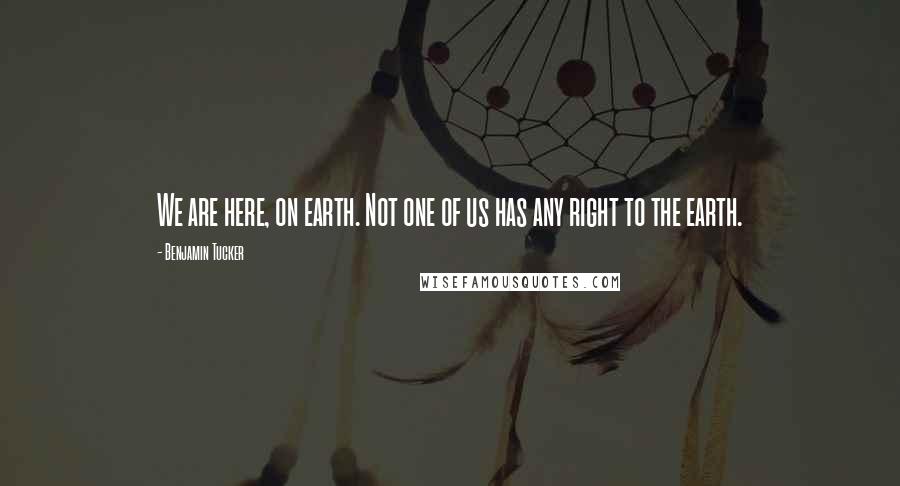 Benjamin Tucker Quotes: We are here, on earth. Not one of us has any right to the earth.
