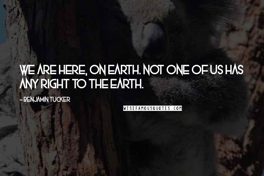 Benjamin Tucker Quotes: We are here, on earth. Not one of us has any right to the earth.