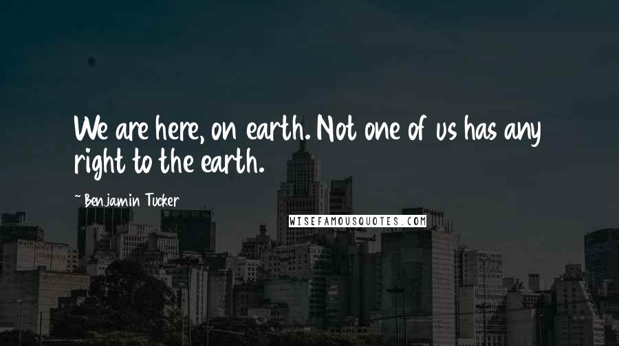 Benjamin Tucker Quotes: We are here, on earth. Not one of us has any right to the earth.