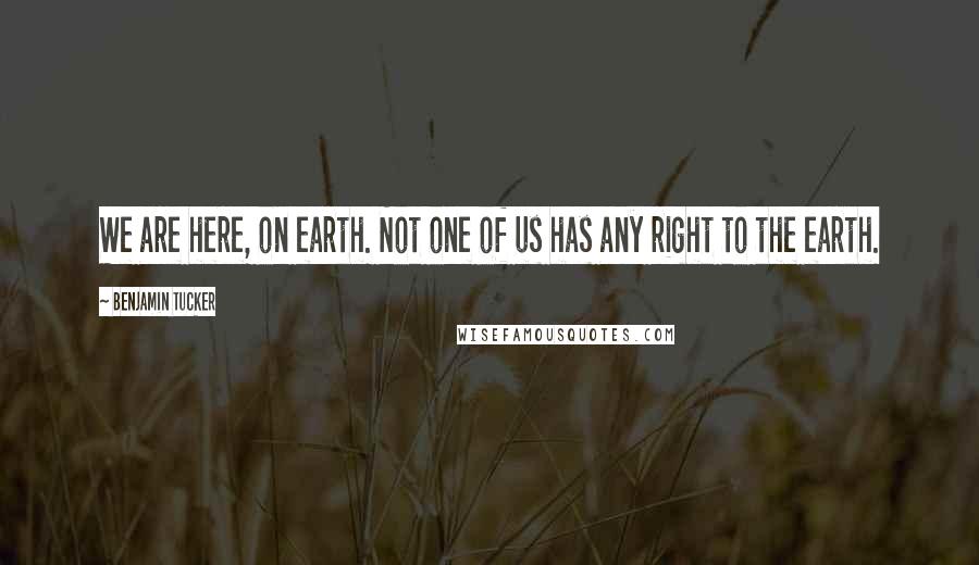 Benjamin Tucker Quotes: We are here, on earth. Not one of us has any right to the earth.