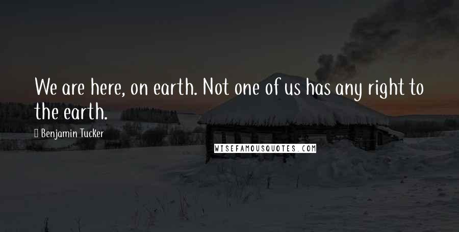 Benjamin Tucker Quotes: We are here, on earth. Not one of us has any right to the earth.