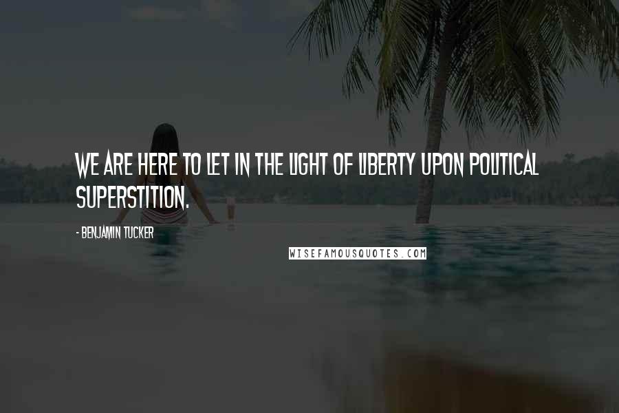 Benjamin Tucker Quotes: We are here to let in the light of Liberty upon political superstition.