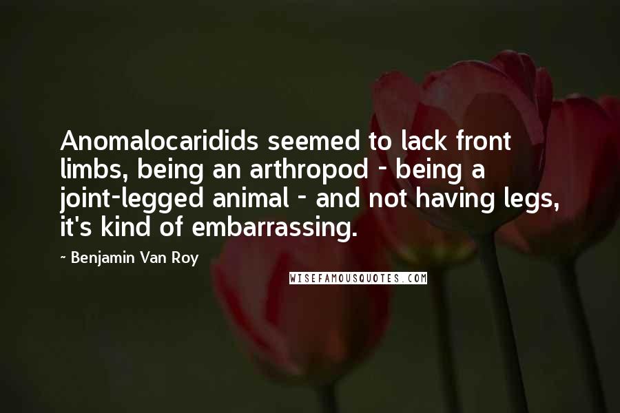 Benjamin Van Roy Quotes: Anomalocaridids seemed to lack front limbs, being an arthropod - being a joint-legged animal - and not having legs, it's kind of embarrassing.